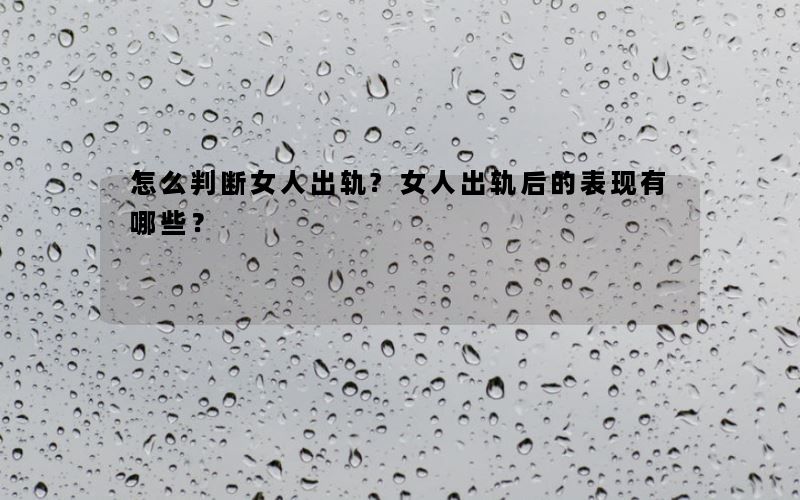 怎么判断女人出轨?女人出轨后的表现有哪些？