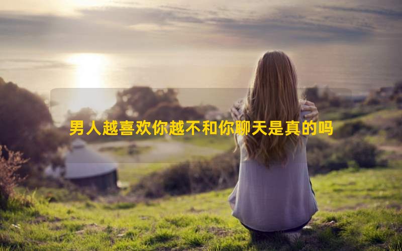 男人越喜欢你越不和你聊天是真的吗