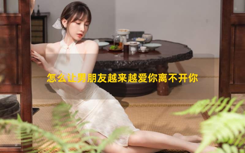 怎么让男朋友越来越爱你离不开你
